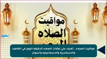 مواقيت الصلاة.. تعرف على أوقات الصلاة الدقيقة اليوم في القاهرة والإسكندرية والإسماعيلية وأسوان
